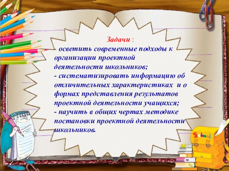 Задачи :- осветить современные подходы к организации проектной деятельности школьников;- систематизировать информацию об отличительных характеристиках и о