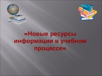 Презентация Новые ресурсы информации в учебном процессе
