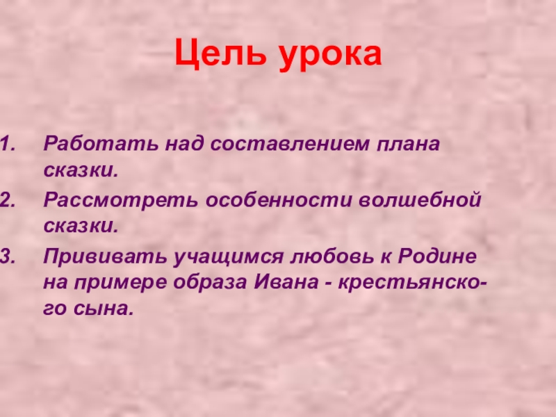 Цель урокаРаботать над составлением плана сказки.Рассмотреть особенности волшебной сказки.Прививать учащимся любовь к Родине на примере образа Ивана