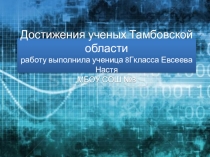 Достижения ученых Тамбовской области, работу выполнила Евсеева Настя ученица 8Г класса МБОУ СОШ №3