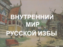 Презентация по изобразительному искусству на тему Внутренний мир русской избы. 5 класс