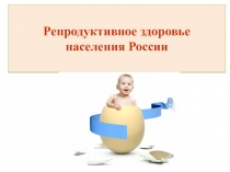 Презентация по ОБЖ на темуРепродуктивное здоровье населения России