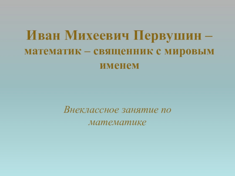 Презентация Презентация к внеклассному занятию по математике Первушин Иван Михеевич