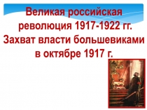 Презентация по истории на тему: Великая российская революция 1917-1922. Захват власти большевиками в октябре 1917г.