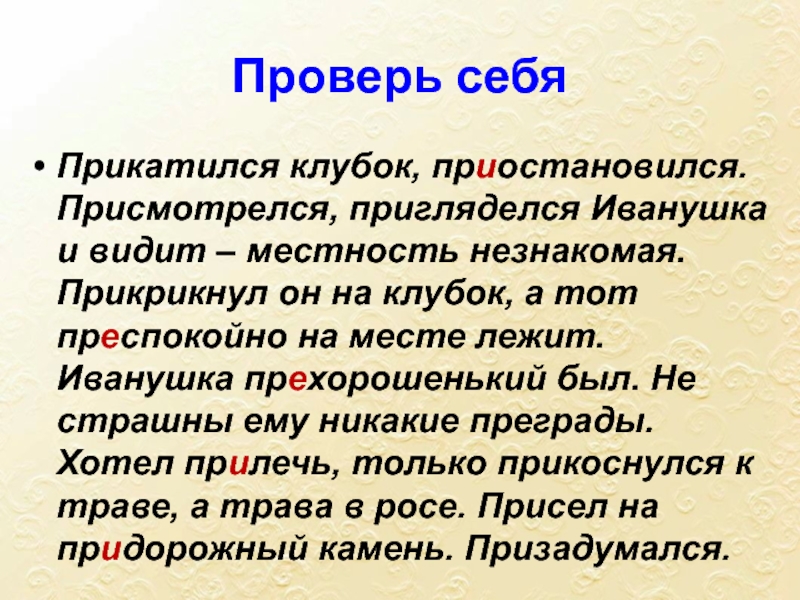 Преспокойно. Прикатился клубок приостановился. Прикатился клубок приостановился присмотрелся пригляделся. Прикатился клубок приостановился а с ним и Иван. Прикатился клубок приостановился присмотрелся пригляделся Иванушка.