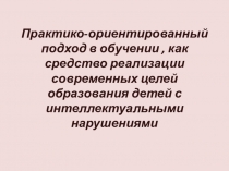 Презентация Практико-ориентированный подход в обучении, как средство реализации современных целей образования детей с интеллектуальными нарушениями