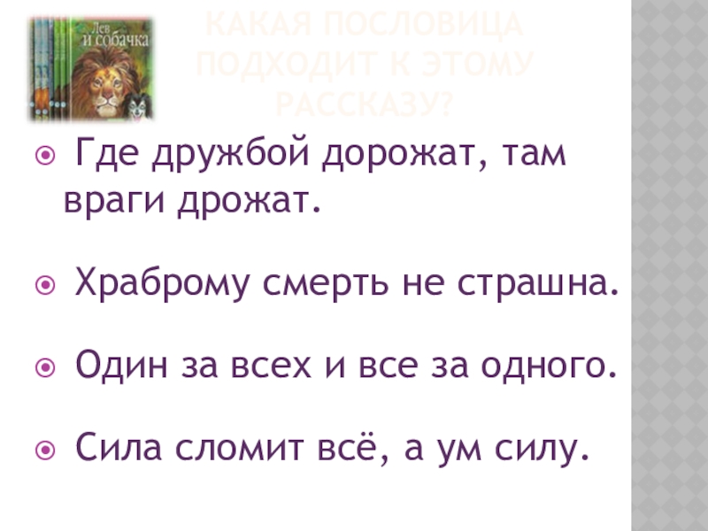 Какая пословица подходит к этому рассказу? Где дружбой дорожат, там враги дрожат. Храброму смерть не страшна. Один