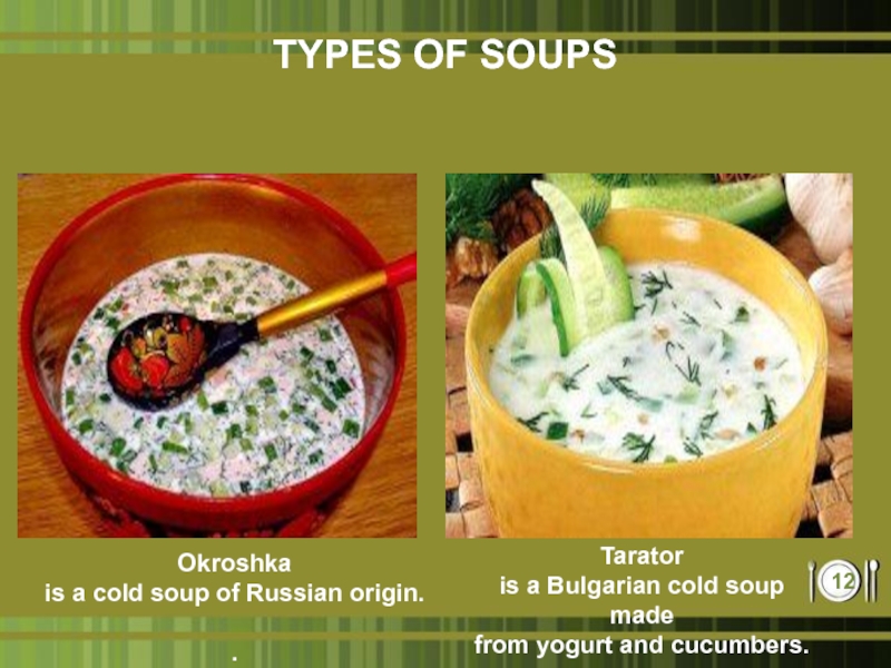 TYPES OF SOUPSOkroshka is a cold soup of Russian origin. .Tarator is a Bulgarian cold soup made from yogurt and cucumbers. 