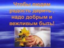 Презентация к внеклассному занятию Чтобы людям радость дарить, надо добрым и вежливым быть!