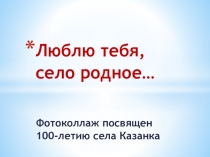 Презентация Люблю тебя, село родное... Селу Казанка Соль-Илецкого района 100 лет