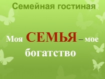 Презентация Семейная гостиная. Моя семья - моё богатство