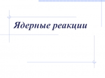 Презентация по физике на тему Ядерные реакции (9 класс)