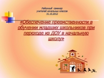 Презентация к районному семинару Обеспечение преемственности в обучении младших школьников при переходе из ДОУ в начальную школу.