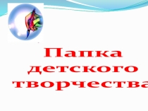 Презентация творческих работ детей дошкольного возраста Папка детского творчества -