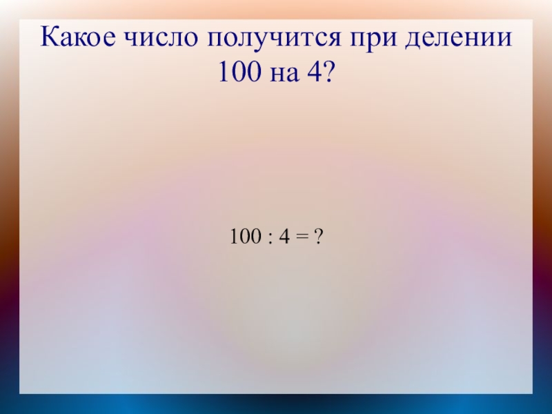 100 разделить на 5. 100 Разделить на 4. Какое число получаем при делении. Какое число получится. Числа чтобы получилось 100.