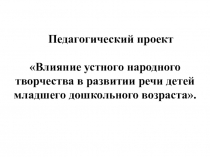 Педагогический проект Влияние устного народного творчества в развитии речи детей младшего дошкольного возраста.