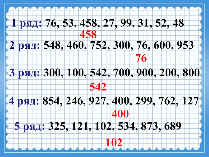 5 ряд: 325, 121, 102, 534, 873, 689 1022 ряд: 548, 460, 752, 300, 76, 600, 9533