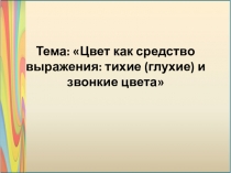 Презентация по изобразительному искусству на тему Цвет как средство выражения: тихие (глухие) и звонкие цвета