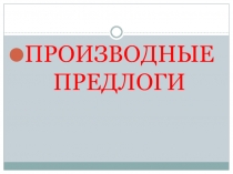 Презентация по русскому языку Производные предлоги. 7 класс