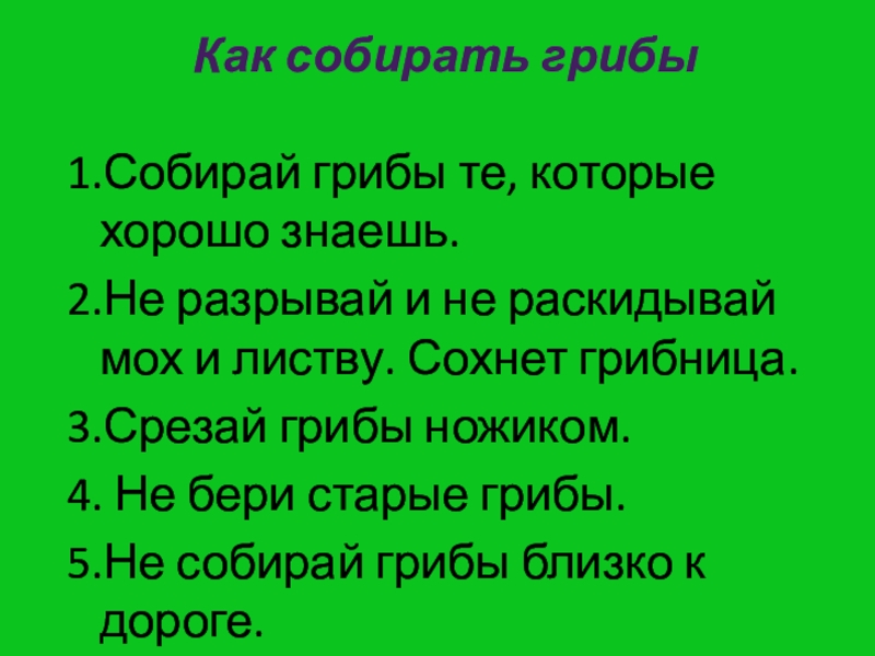 Как собирать грибы1.Собирай грибы те, которые хорошо знаешь.2.Не разрывай и не раскидывай мох и листву. Сохнет грибница.3.Срезай