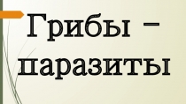 Презентация по биологии на тему Грибы - паразиты