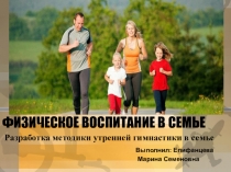 Презентация.Физическое воспитание в семье. Разработка методики утренней гимнастики.