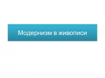 Презентация к уроку по МХК 11 класс на тему:  Модернизм в живописи.