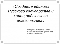 Презентация Создание единого Русского государства и конец ордынского владычества