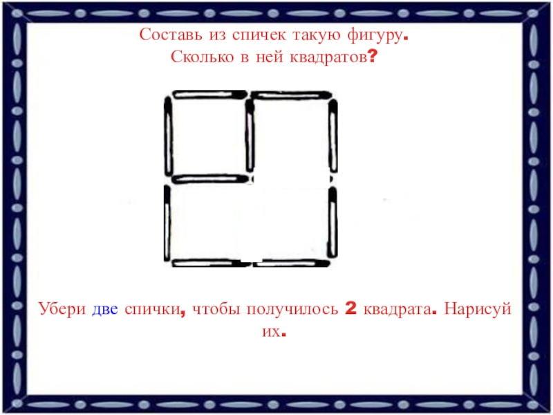 Убери 3 4. Составь из спичек такую фигуру. Две спички два квадрата. Составь из спичек такую фигуру сколько. Составь из спичек такую фигуру сколько в ней квадратов.