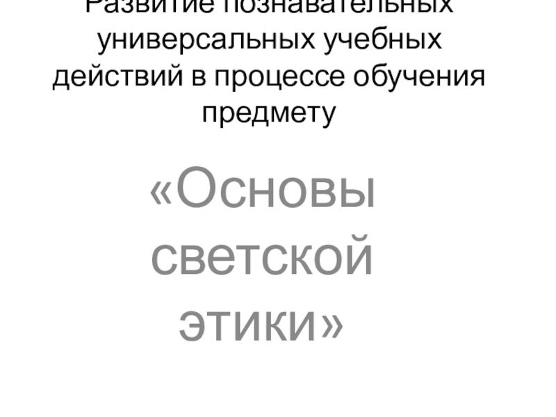 Презентация на теме Развитие познавательных универсальных учебных действий в процессе обучения предмету