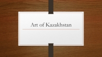 Презентация по английскому языку на тему Art of Kazakhstan