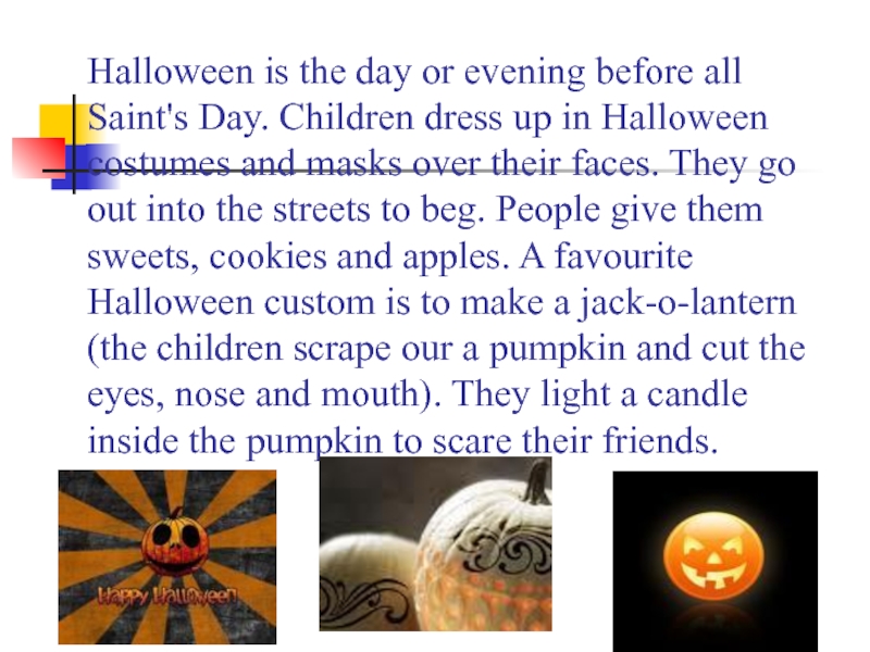 Halloween is the day or evening before all Saint's Day. Children dress up in Halloween costumes and