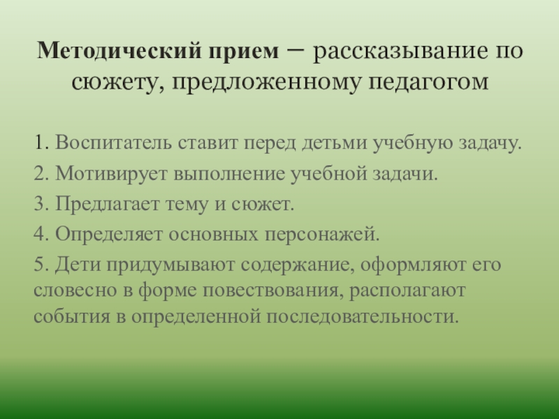 Методический прием – рассказывание по сюжету, предложенному педагогом1. Воспитатель ставит перед детьми учебную задачу.2. Мотивирует выполнение учебной