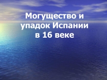 Презентация по истории на тему Могущество и упадок Испании в XVI веке