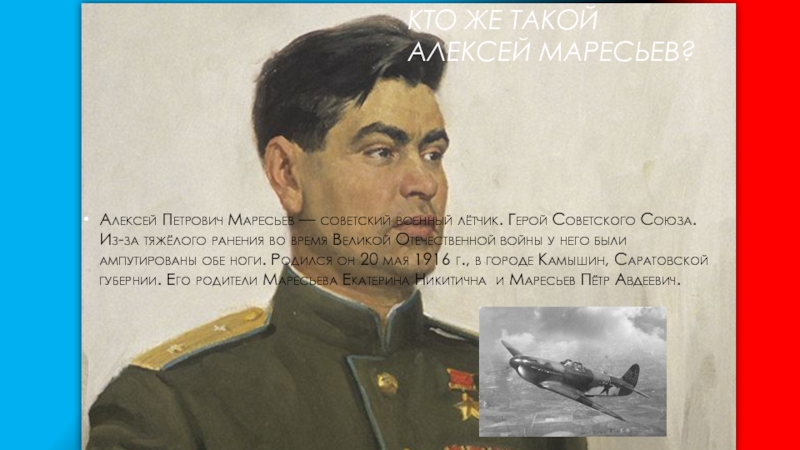 Кто же такой Алексей Маресьев?Алексей Петрович Маресьев — советский военный лётчик. Герой Советского Союза. Из-за тяжёлого ранения