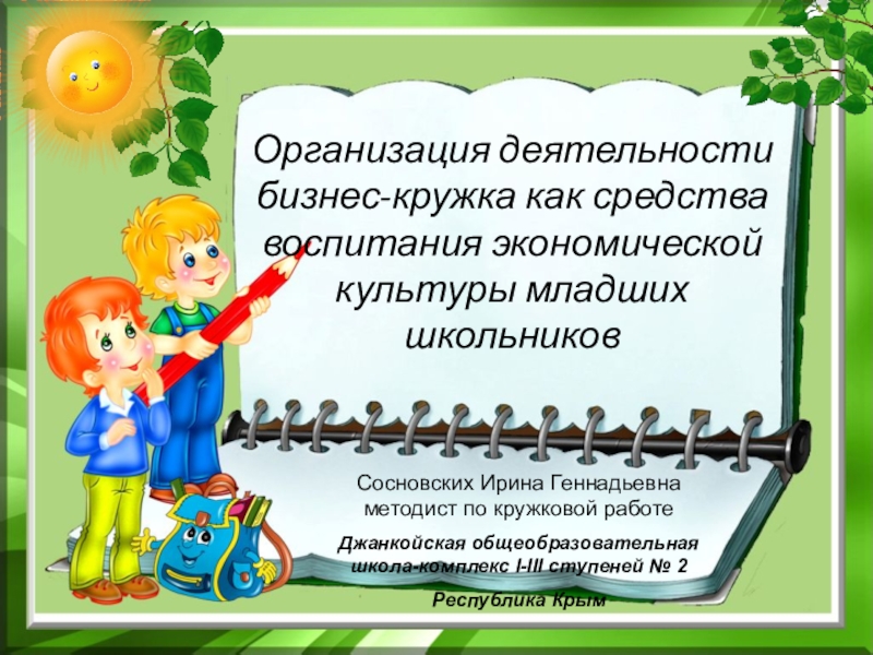 Организация деятельности бизнес-кружка как средства воспитания экономической культуры младших школьниковСосновских Ирина Геннадьевна методист по кружковой работеДжанкойская общеобразовательная