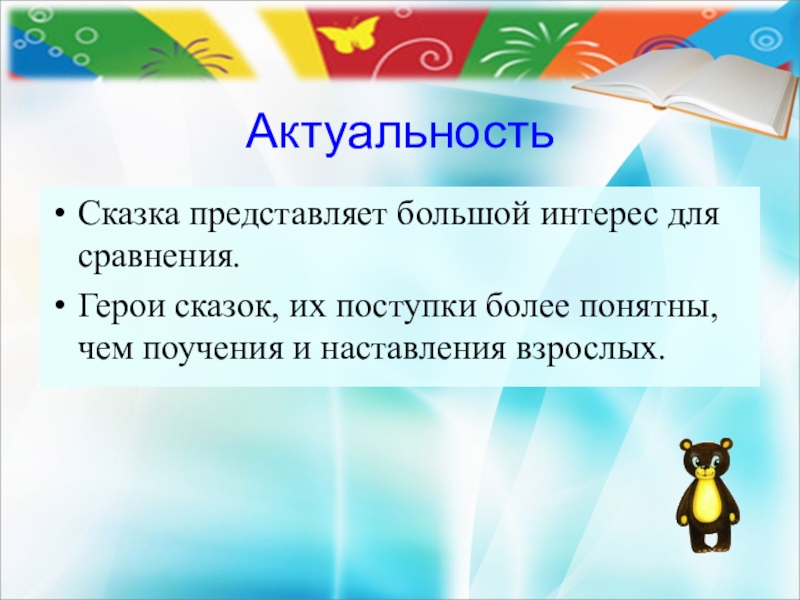 АктуальностьСказка представляет большой интерес для сравнения.Герои сказок, их поступки более понятны, чем поучения и наставления взрослых.