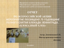 Отчет по методической разработке Всероссийская акция Мероприятие посвящено 75 годовщине полного снятия блокады Ленинграда. Блокадный хлеб