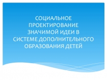 Презентация к семинару Социальное проектирование значимой идеи в системе дополнительного образования