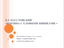 ПРЕЗЕНТАЦИЯ К УРОКУ ЛИТЕРАТУРНОГО ЧТЕНИЯ НА ТЕМУ :К.Г.ПАУСТОВСКОГО  КОРЗИНА С ЕЛОВЫМИ ШИШКАМИ