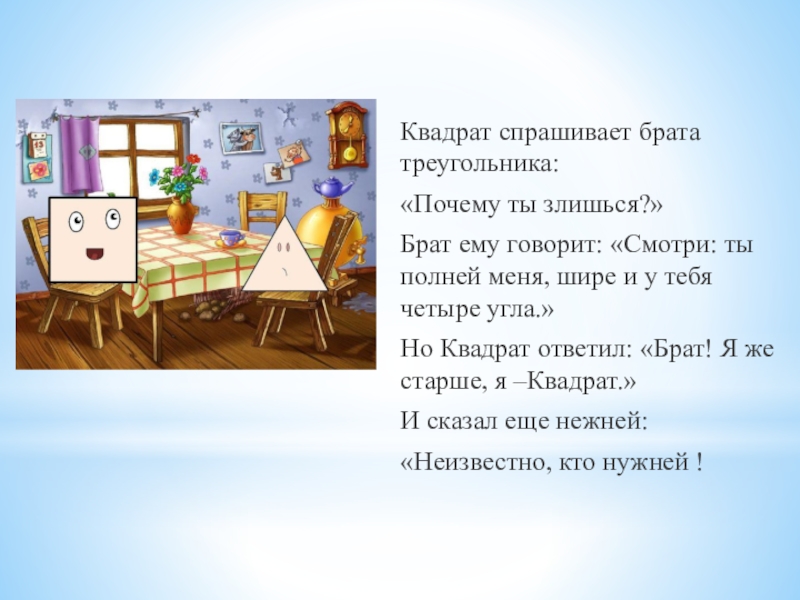 Квадрат спрашивает брата треугольника:«Почему ты злишься?»Брат ему говорит: «Смотри: ты полней меня, шире и у тебя четыре