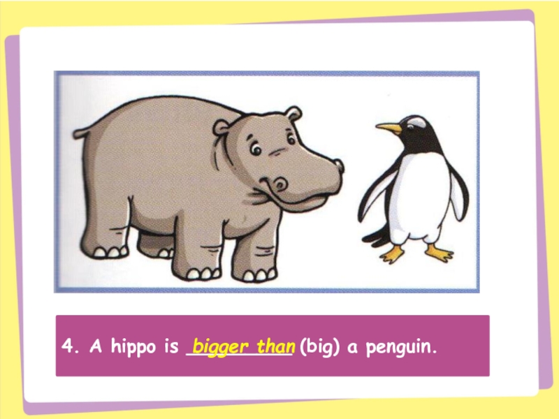 4. A hippo is _________ (big) a penguin.bigger than