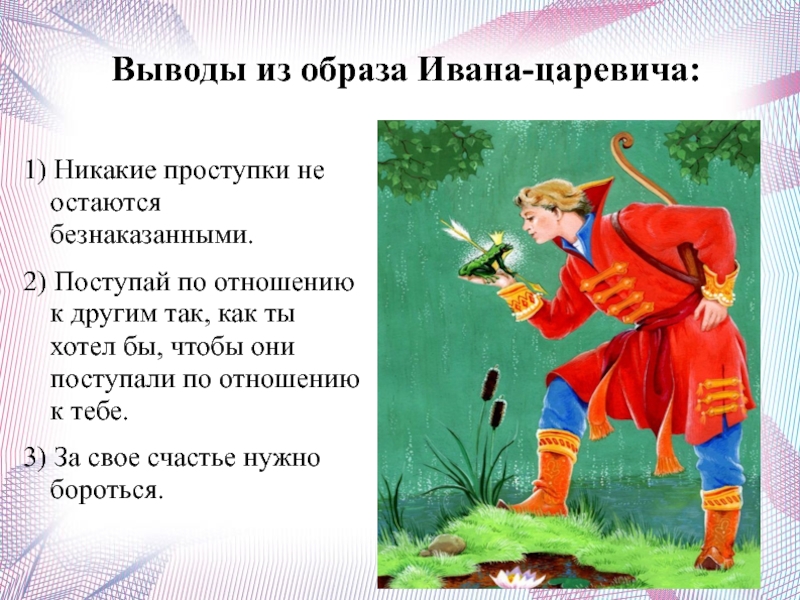 Выводы из образа Ивана-царевича:1) Никакие проступки не остаются безнаказанными.2) Поступай по отношению к другим так, как ты