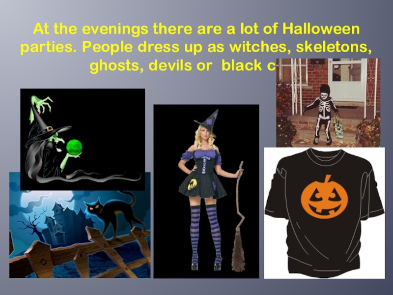 At the evenings there are a lot of Halloween parties. People dress up as witches, skeletons, ghosts,