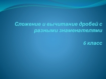 Презентация к уроку математики по теме Сложение и вычитание дробей с разными знаменателями