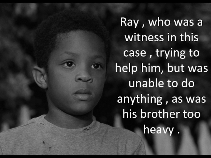 Ray , who was a witness in this case , trying to help him, but was unable