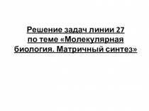 Презентация Решение задач линии 27 по теме Молекулярная биология. Матричный синтез