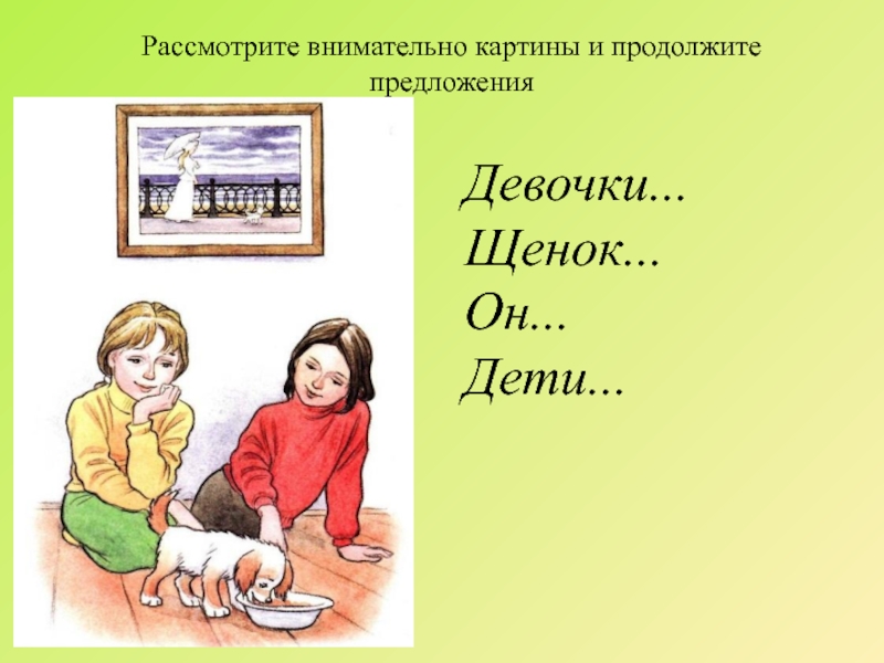 Рассмотрите внимательно картины и продолжите предложенияДевочки... Щенок... Он... Дети...