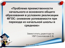 Презентация к докладуПроблема преемственности начального и основного общего образования в условиях реализации ФГОС: снижение успеваемости при переходе из начальной школы в среднюю