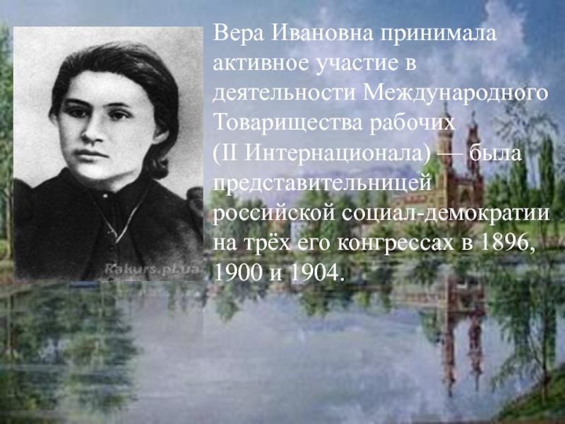 Вера Ивановна принимала активное участие в деятельности Международного Товарищества рабочих (II Интернационала) — была представительницей российской социал-демократии на